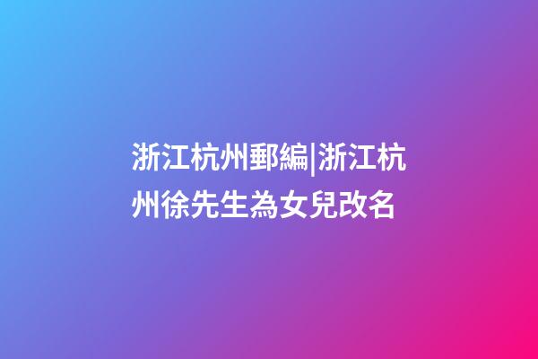浙江杭州郵編|浙江杭州徐先生為女兒改名-第1張-公司起名-玄機派